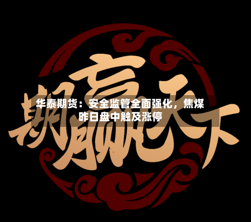 华泰期货：安全监管全面强化，焦煤昨日盘中触及涨停-第3张图片