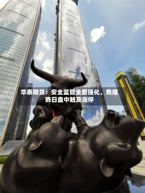 华泰期货：安全监管全面强化	，焦煤昨日盘中触及涨停-第2张图片