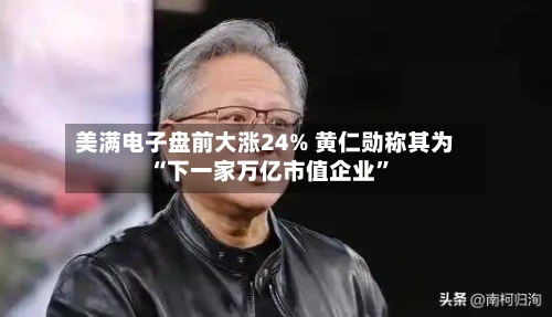 美满电子盘前大涨24% 黄仁勋称其为“下一家万亿市值企业”-第3张图片