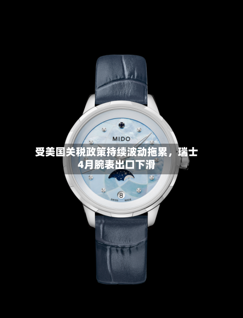 受美国关税政策持续波动拖累，瑞士4月腕表出口下滑-第3张图片