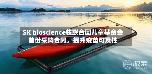 SK bioscience获联合国儿童基金会首份采购合同，提升疫苗可及性-第3张图片