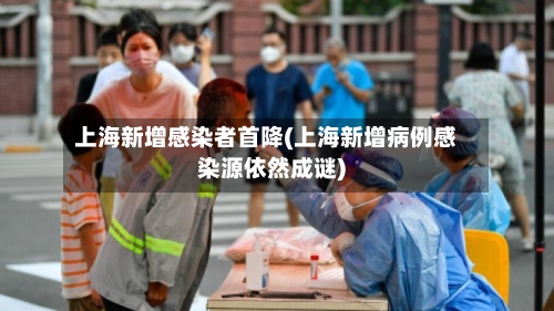 上海新增感染者首降(上海新增病例感染源依然成谜)-第2张图片