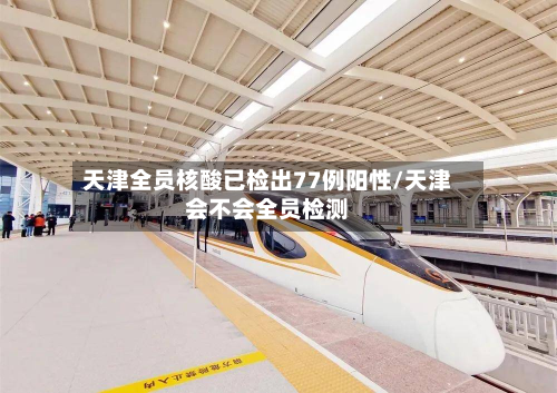 天津全员核酸已检出77例阳性/天津会不会全员检测