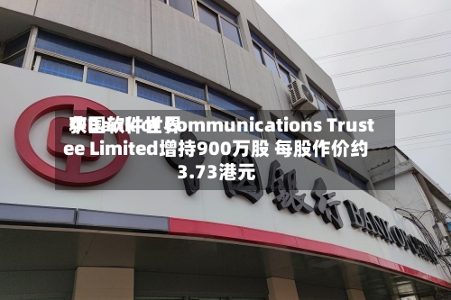 中国软件世界
获Bank of Communications Trustee Limited增持900万股 每股作价约3.73港元-第2张图片