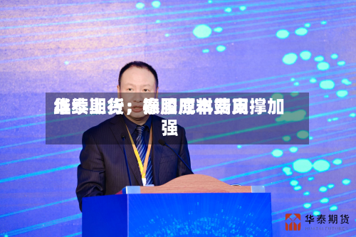 华泰期货：泰国原料费用继续上行	，橡胶成本端支撑加强-第3张图片