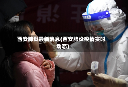 西安肺炎最新消息(西安肺炎疫情实时动态)