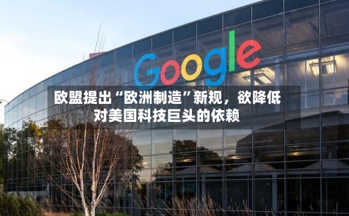 欧盟提出“欧洲制造	”新规，欲降低对美国科技巨头的依赖-第3张图片