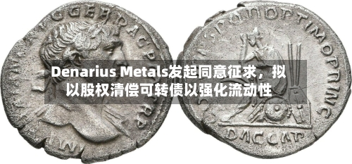 Denarius Metals发起同意征求，拟以股权清偿可转债以强化流动性-第2张图片