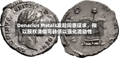 Denarius Metals发起同意征求	，拟以股权清偿可转债以强化流动性-第3张图片
