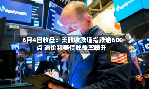 6月4日收盘:美股收跌道指跌逾600点 油价和美债收益率攀升-第2张图片