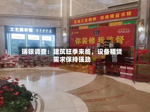 瑞银调查：建筑旺季来临，设备租赁需求保持强劲-第3张图片