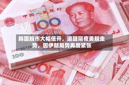 韩国股市大幅低开，追随隔夜美股走势	，因伊朗局势再度紧张-第3张图片