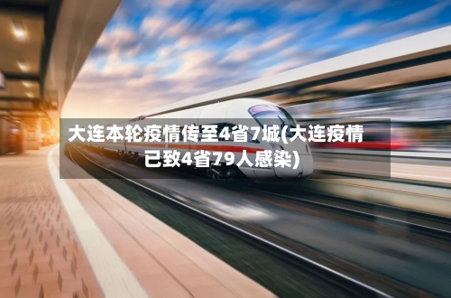 大连本轮疫情传至4省7城(大连疫情已致4省79人感染)