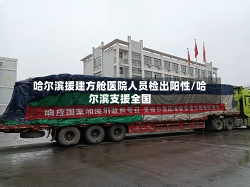 哈尔滨援建方舱医院人员检出阳性/哈尔滨支援全国-第2张图片