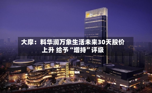 大摩：料华润万象生活未来30天股价上升 给予“增持”评级-第2张图片