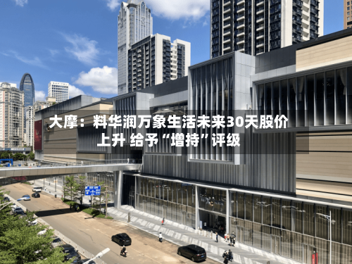 大摩：料华润万象生活未来30天股价上升 给予“增持”评级-第3张图片