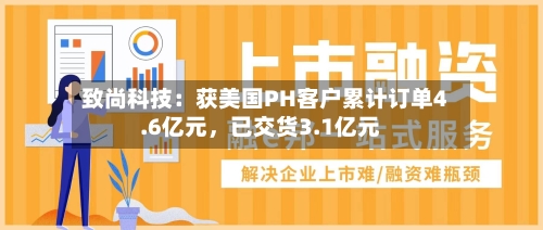 致尚科技：获美国PH客户累计订单4.6亿元	，已交货3.1亿元-第2张图片