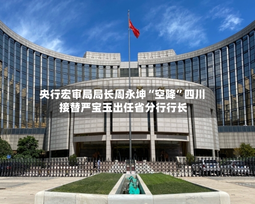央行宏审局局长周永坤“空降”四川 接替严宝玉出任省分行行长-第3张图片
