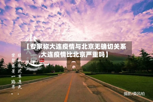 【专家称大连疫情与北京无确切关系,大连疫情比北京严重吗】-第3张图片
