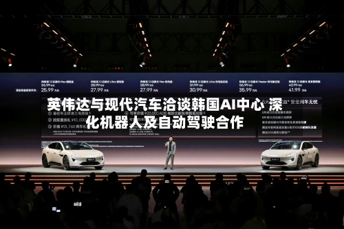 英伟达与现代汽车洽谈韩国AI中心 深化机器人及自动驾驶合作-第2张图片