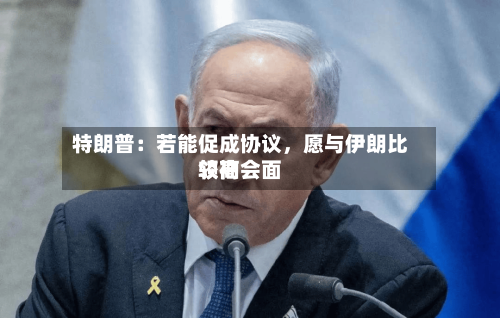 特朗普：若能促成协议，愿与伊朗比较高领袖会面-第2张图片