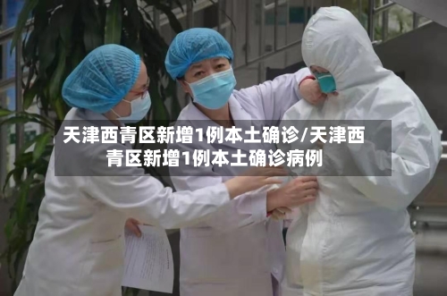 天津西青区新增1例本土确诊/天津西青区新增1例本土确诊病例