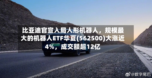 比亚迪官宣入局人形机器人，规模最大的机器人ETF华夏(562500)大涨近4%，成交额超12亿-第3张图片