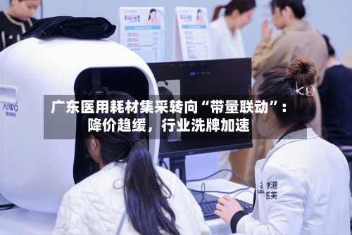 广东医用耗材集采转向“带量联动	”：降价趋缓，行业洗牌加速-第2张图片
