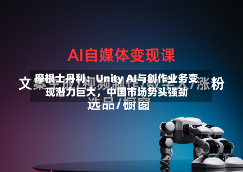 摩根士丹利：Unity AI与创作业务变现潜力巨大	，中国市场势头强劲-第2张图片