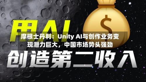摩根士丹利：Unity AI与创作业务变现潜力巨大，中国市场势头强劲-第3张图片