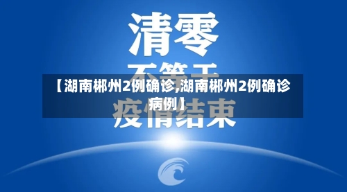 【湖南郴州2例确诊,湖南郴州2例确诊病例】-第2张图片