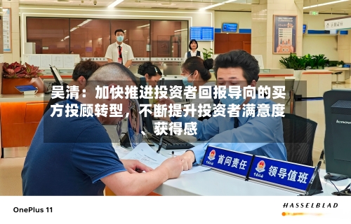 吴清：加快推进投资者回报导向的买方投顾转型，不断提升投资者满意度	、获得感-第3张图片