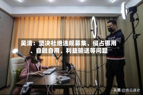 吴清：坚决杜绝违规募集、侵占挪用、自融自用、利益输送等问题