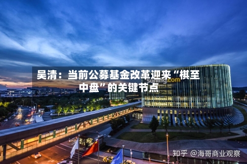 吴清：当前公募基金改革迎来“棋至中盘”的关键节点-第3张图片
