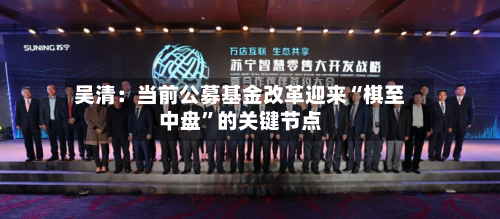 吴清：当前公募基金改革迎来“棋至中盘”的关键节点-第2张图片