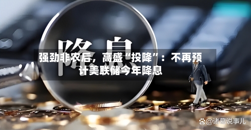 强劲非农后，高盛“投降	”：不再预计美联储今年降息-第3张图片