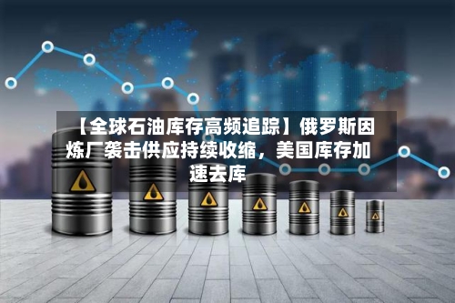 【全球石油库存高频追踪】俄罗斯因炼厂袭击供应持续收缩	，美国库存加速去库-第2张图片