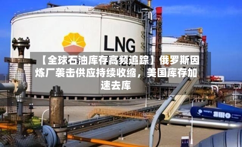 【全球石油库存高频追踪】俄罗斯因炼厂袭击供应持续收缩，美国库存加速去库