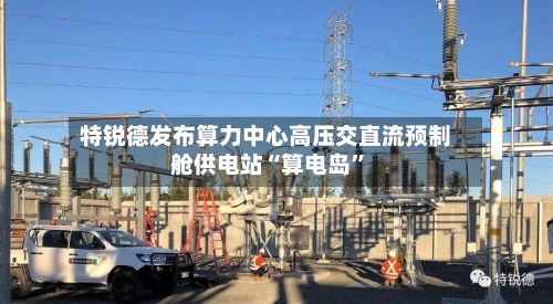 特锐德发布算力中心高压交直流预制舱供电站“算电岛”-第2张图片
