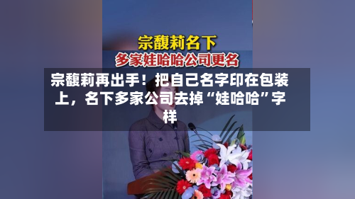 宗馥莉再出手！把自己名字印在包装上	，名下多家公司去掉“娃哈哈”字样-第2张图片