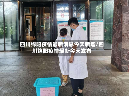 四川绵阳疫情最新消息今天新增/四川绵阳疫情最新今天发布-第2张图片