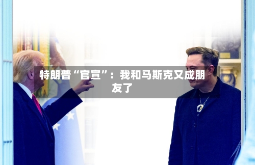 特朗普“官宣”：我和马斯克又成朋友了-第3张图片