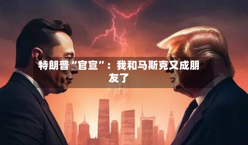 特朗普“官宣”：我和马斯克又成朋友了-第2张图片