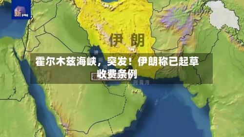 霍尔木兹海峡，突发！伊朗称已起草收费条例-第2张图片