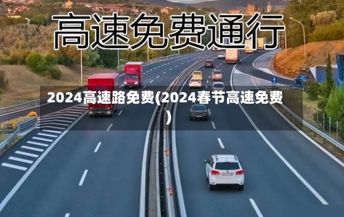 2024高速路免费(2024春节高速免费)