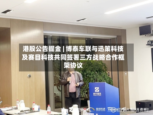 港股公告掘金 | 博泰车联与迅策科技及赛目科技共同签署三方战略合作框架协议-第2张图片