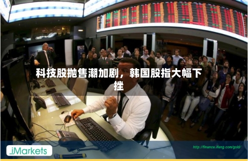 科技股抛售潮加剧	，韩国股指大幅下挫-第2张图片