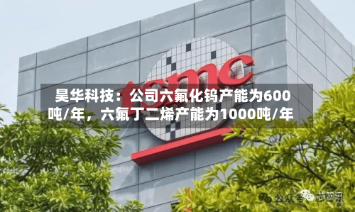 昊华科技：公司六氟化钨产能为600吨/年，六氟丁二烯产能为1000吨/年-第3张图片