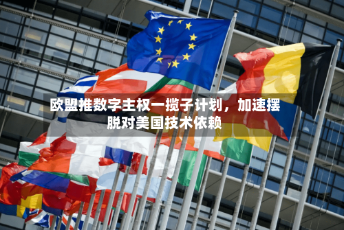 欧盟推数字主权一揽子计划，加速摆脱对美国技术依赖