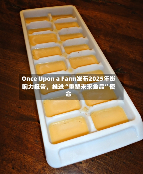 Once Upon a Farm发布2025年影响力报告，推进“重塑未来食品	”使命-第2张图片